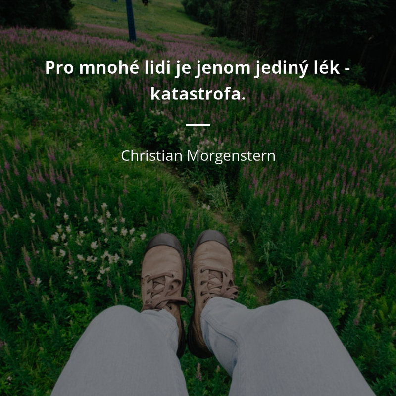 Christian Morgenstern citar: „Pro mnohé lidi je jenom jediný lék - katastrofa.“