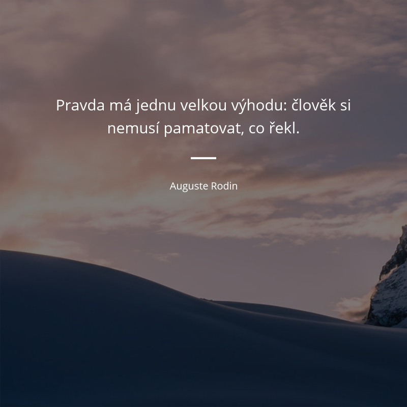 Auguste Rodin citar: „Pravda má jednu velkou výhodu: člověk si nemusí pamatovat, co řekl.“