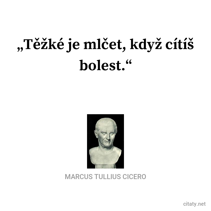 Marcus Tullius Cicero citar: „Těžké je mlčet, když cítíš bolest.“