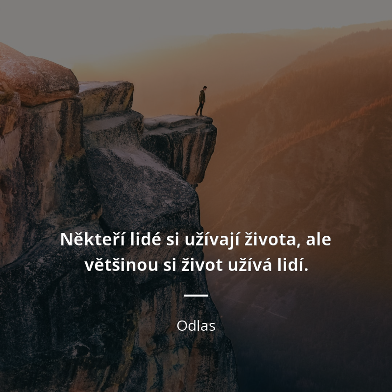 Odlas citar: „Někteří lidé si užívají života, ale většinou si život užívá lidí.“