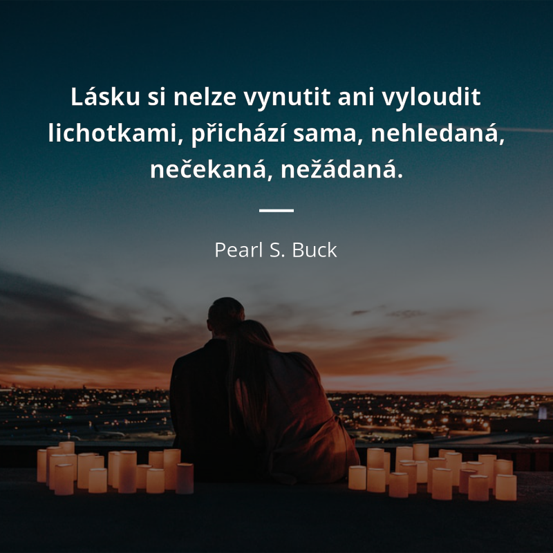 Pearl S.  Buck citar: „Lásku si nelze vynutit ani vyloudit lichotkami, přichází sama, nehledaná, nečekaná, nežádaná.“
