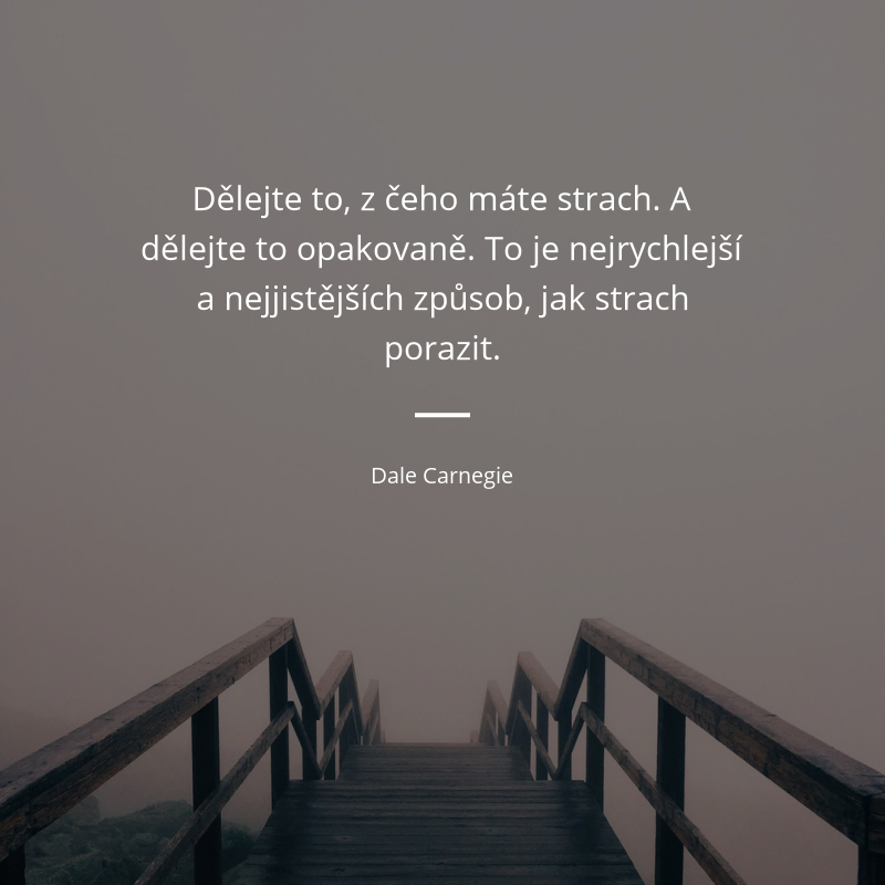 Dale Carnegie citar: „Dělejte to, z čeho máte strach. A dělejte to opakovaně. To je nejrychlejší a nejjistějších způsob, jak strach porazit.“