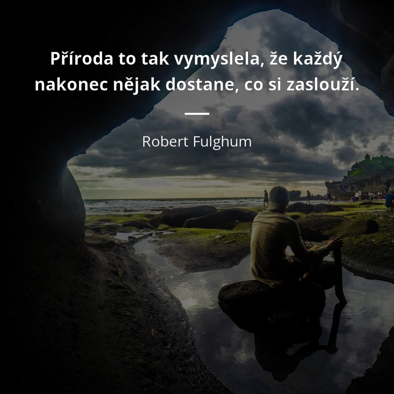 Robert Fulghum citar: „Příroda to tak vymyslela, že každý nakonec nějak dostane, co si zaslouží.“