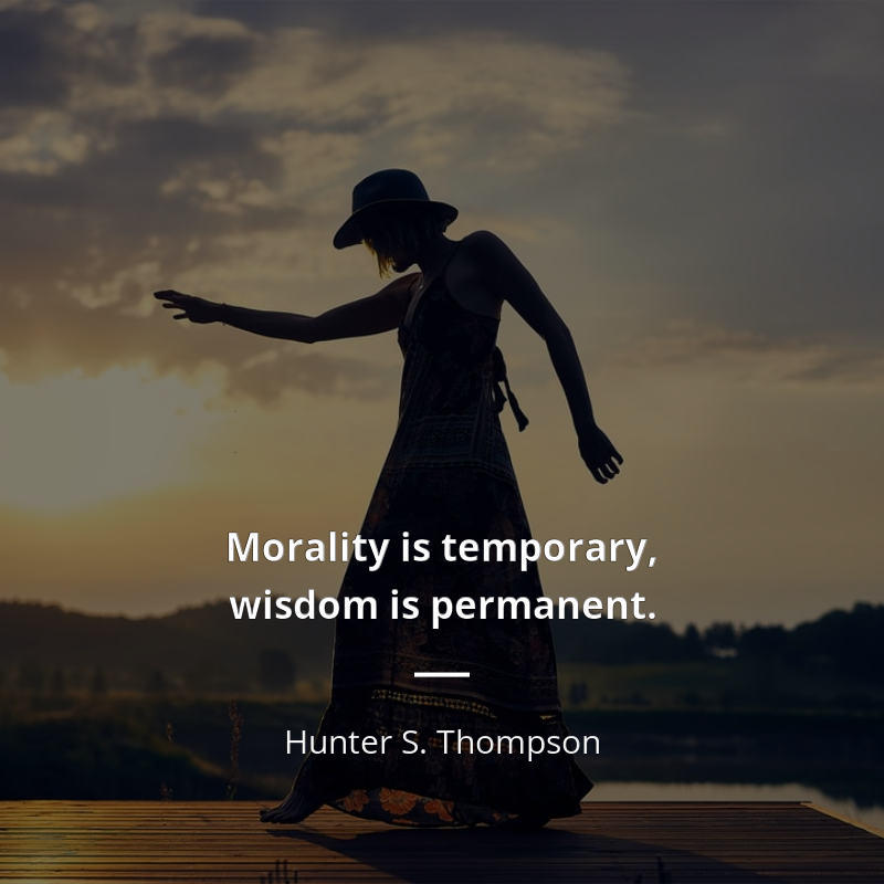 Hunter S. Thompson citar: “Morality is temporary, wisdom is permanent.”