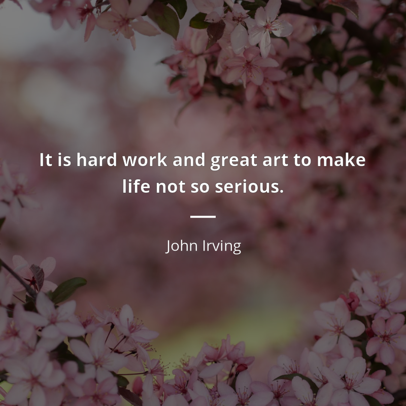 John Irving citar: “It is hard work and great art to make life not so serious.”