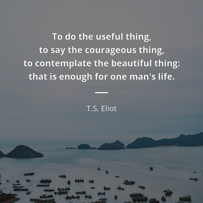 T.S. Eliot citar: “To do the useful thing, to say the courageous thing, to contemplate the beautiful thing: that is enough for one man's life.”