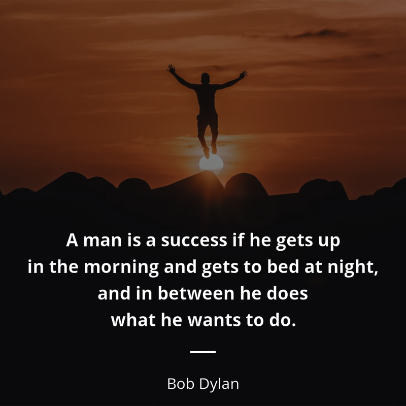 Bob Dylan citar: “A man is a success if he gets up in the morning and gets to bed at night, and in between he does what he wants to do.”