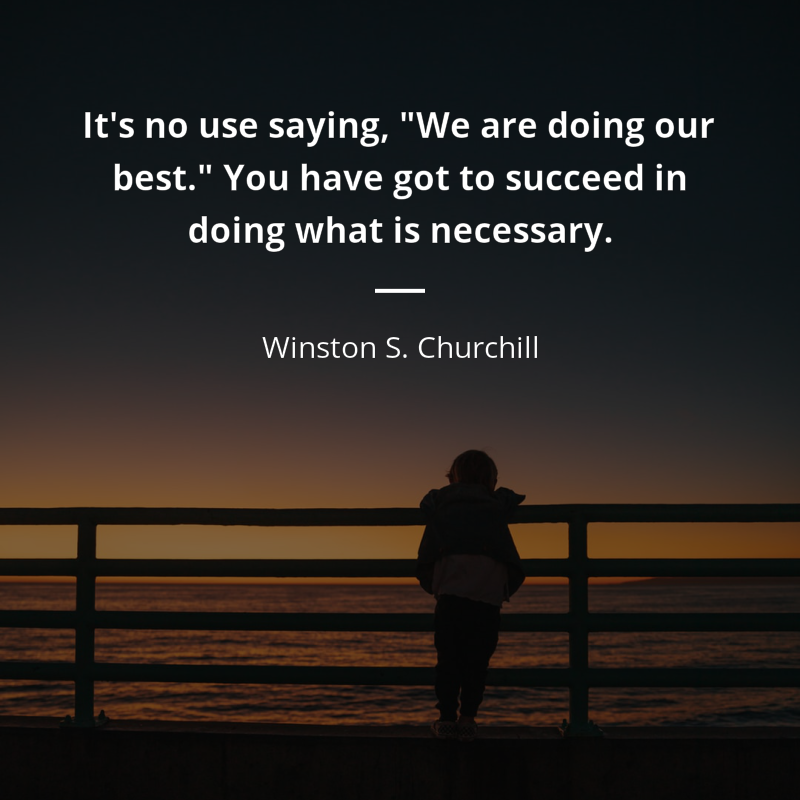 Winston S. Churchill citar: “It's no use saying, "We are doing our best." You have got to succeed in doing what is necessary.”