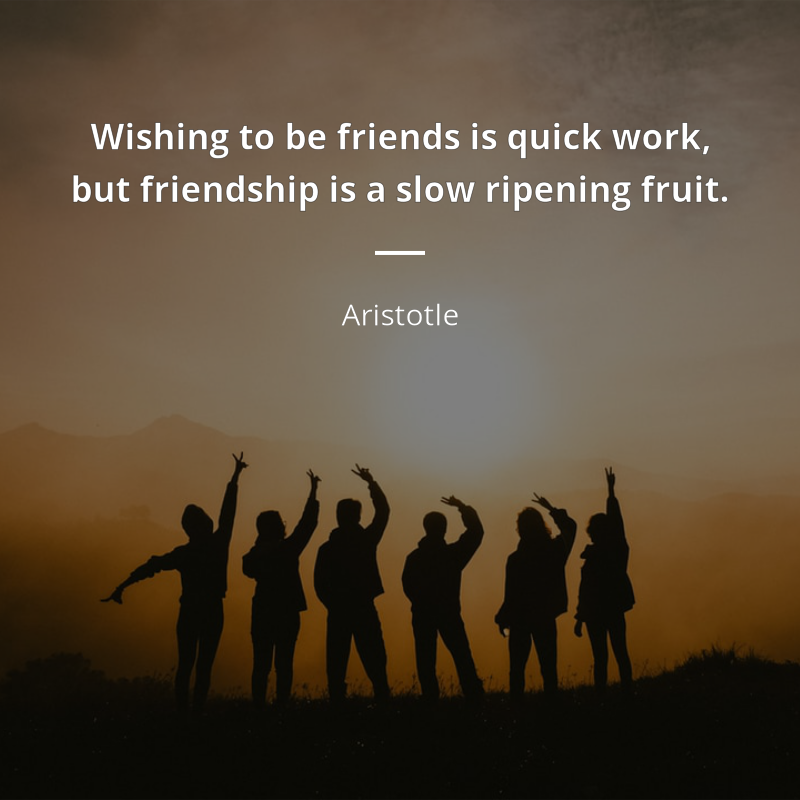 Aristotle citar: “Wishing to be friends is quick work, but friendship is a slow ripening fruit.”