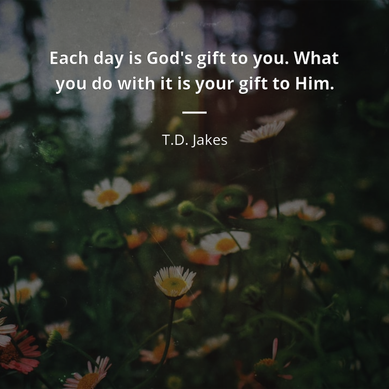 T.D. Jakes citar: “Each day is God's gift to you. What you do with it is your gift to Him.”