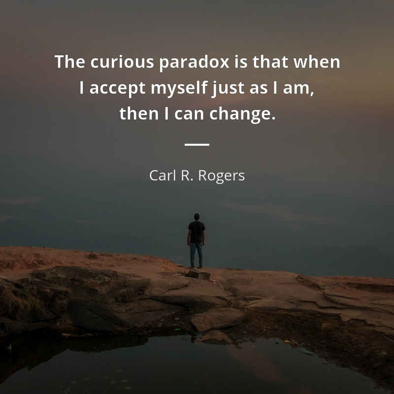 Carl R. Rogers citar: “The curious paradox is that when I accept myself just as I am, then I can change.”