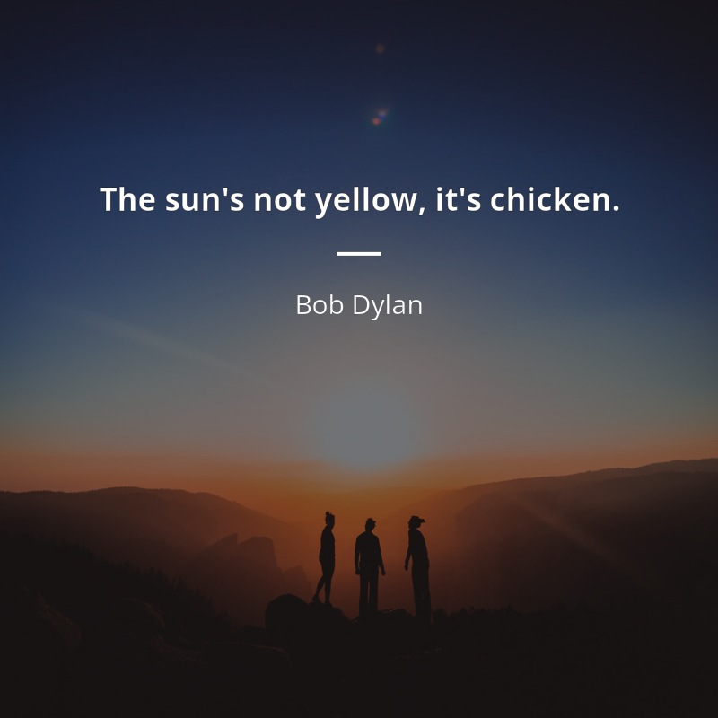 Bob Dylan citar: “The sun's not yellow, it's chicken.”