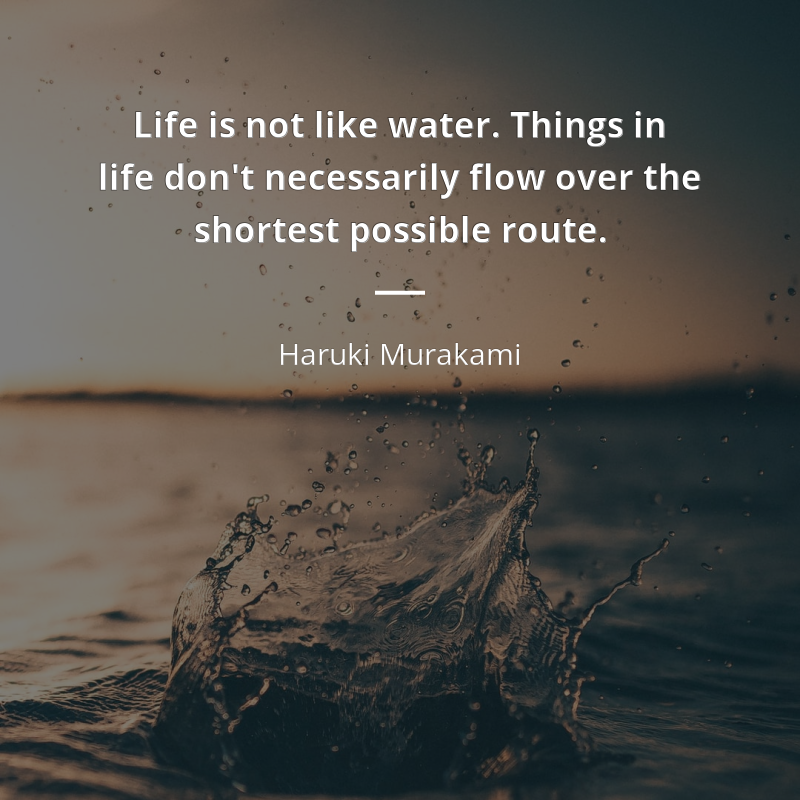 Haruki Murakami citar: “Life is not like water. Things in life don't necessarily flow over the shortest possible route.”