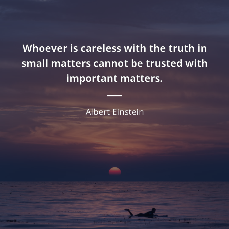 Albert Einstein citar: “Whoever is careless with the truth in small matters cannot be trusted with important matters.”