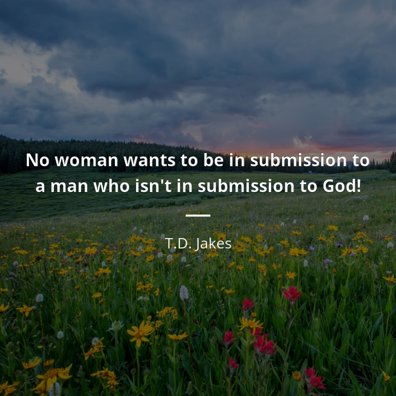 T.D. Jakes citar: “No woman wants to be in submission to a man who isn't in submission to God!”