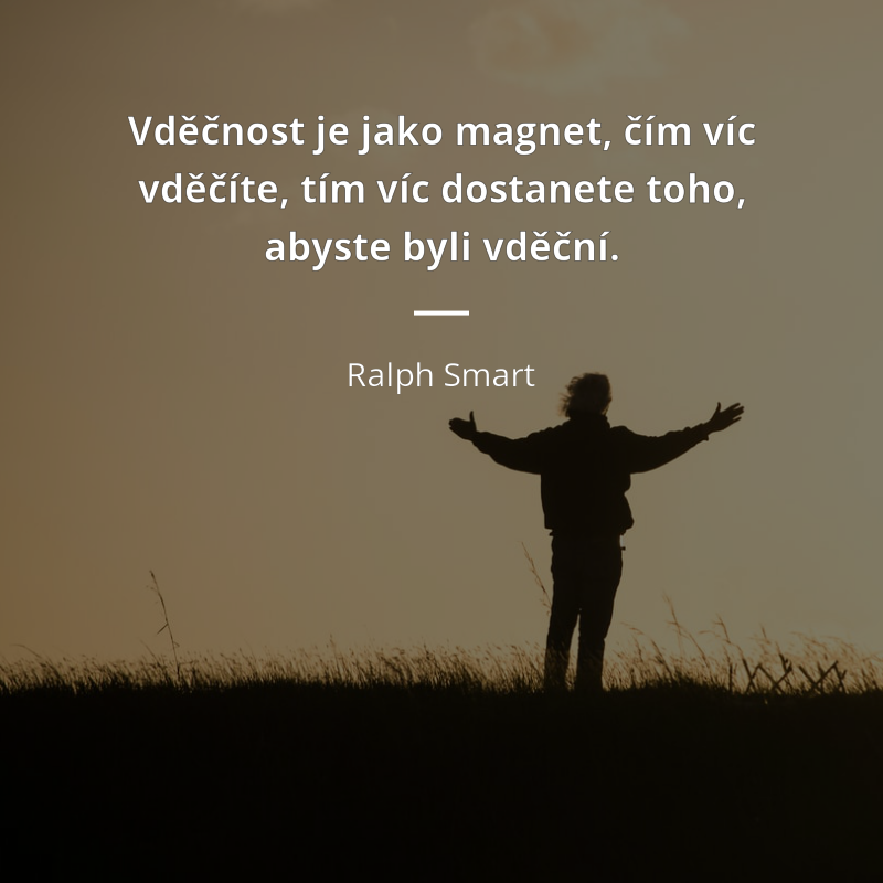 Ralph Smart citar: „Vděčnost je jako magnet, čím víc vděčíte, tím víc dostanete toho, abyste byli vděční.“