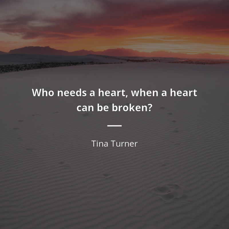 Tina Turner citar: “Who needs a heart, when a heart can be broken?”