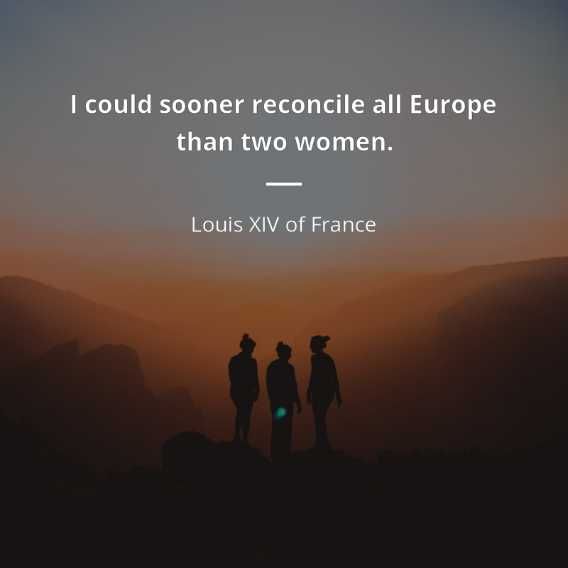 Louis XIV of France citar: “I could sooner reconcile all Europe than two women.”