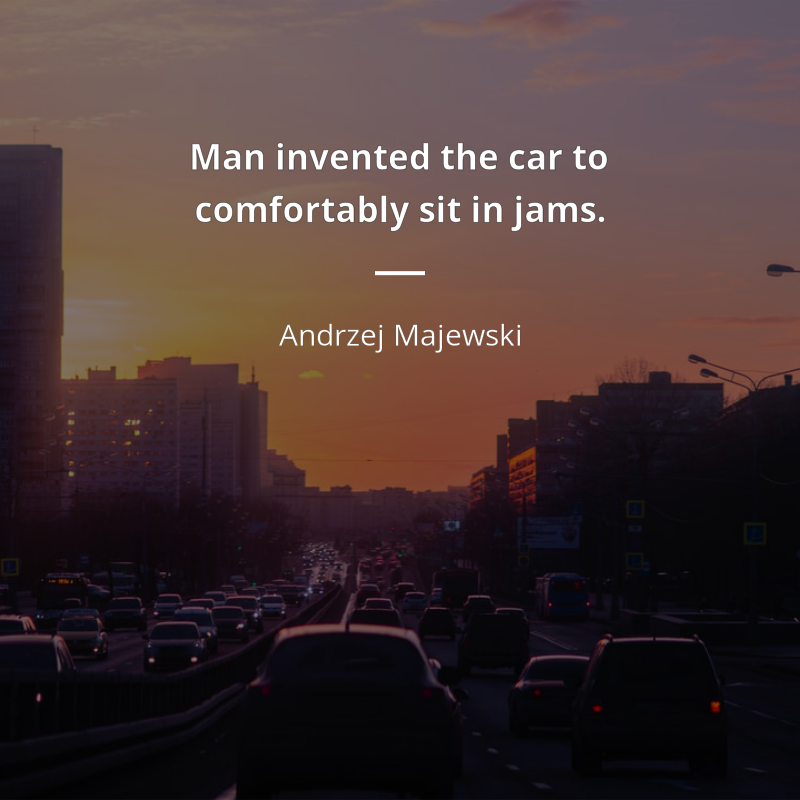 Andrzej Majewski citar: “Man invented the car to comfortably sit in jams.”