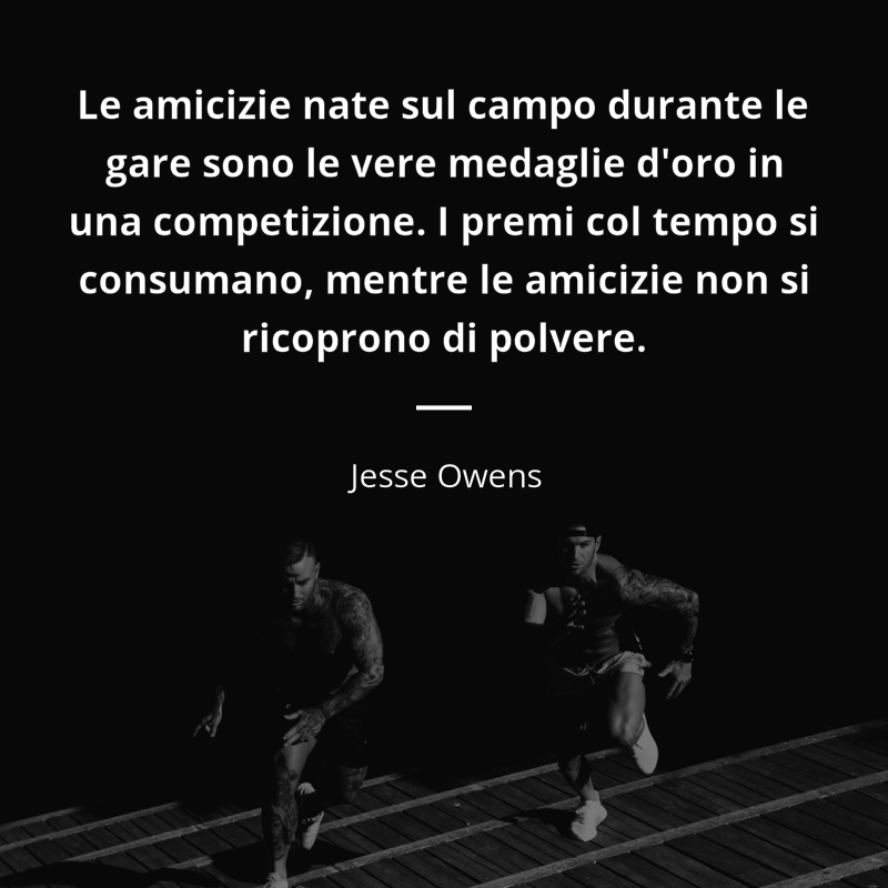 Jesse Owens citar: “Le amicizie nate sul campo durante le gare sono le vere medaglie d'oro in una competizione. I premi col tempo si consumano, mentre le amicizie non si ricoprono di polvere.”
