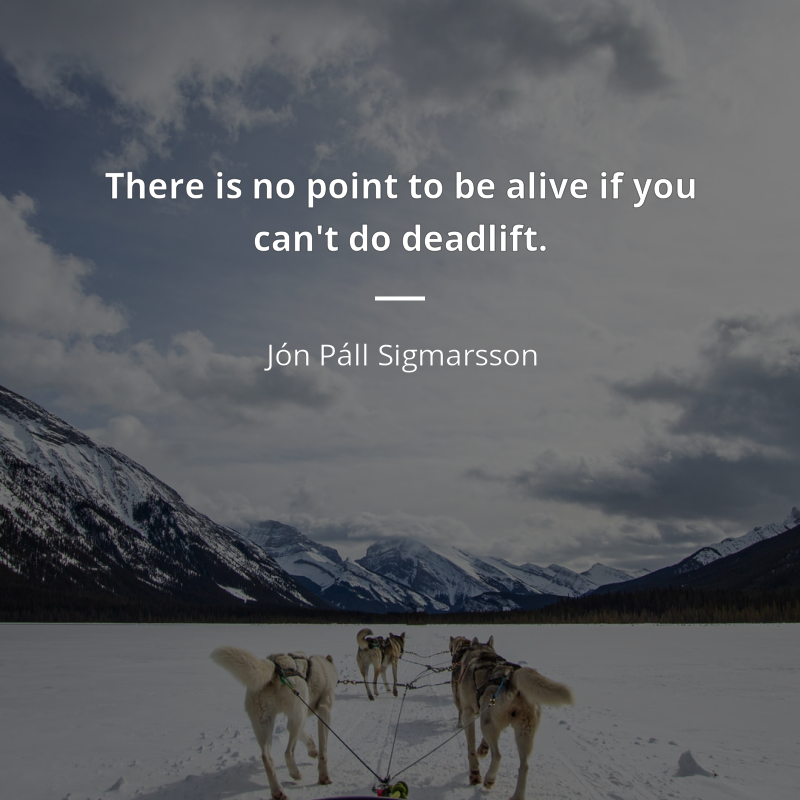 Jón Páll Sigmarsson citar: “There is no point to be alive if you can't do deadlift.”