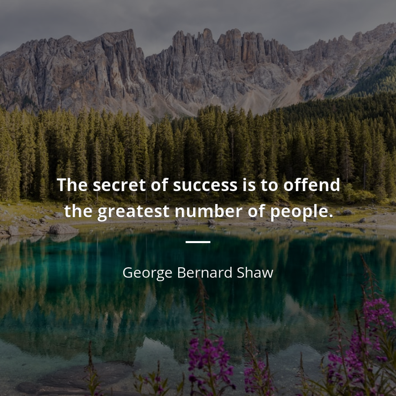 George Bernard Shaw citar: “The secret of success is to offend the greatest number of people.”