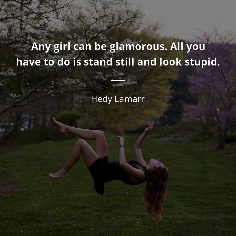 Hedy Lamarr citar: “Any girl can be glamorous. All you have to do is stand still and look stupid.”