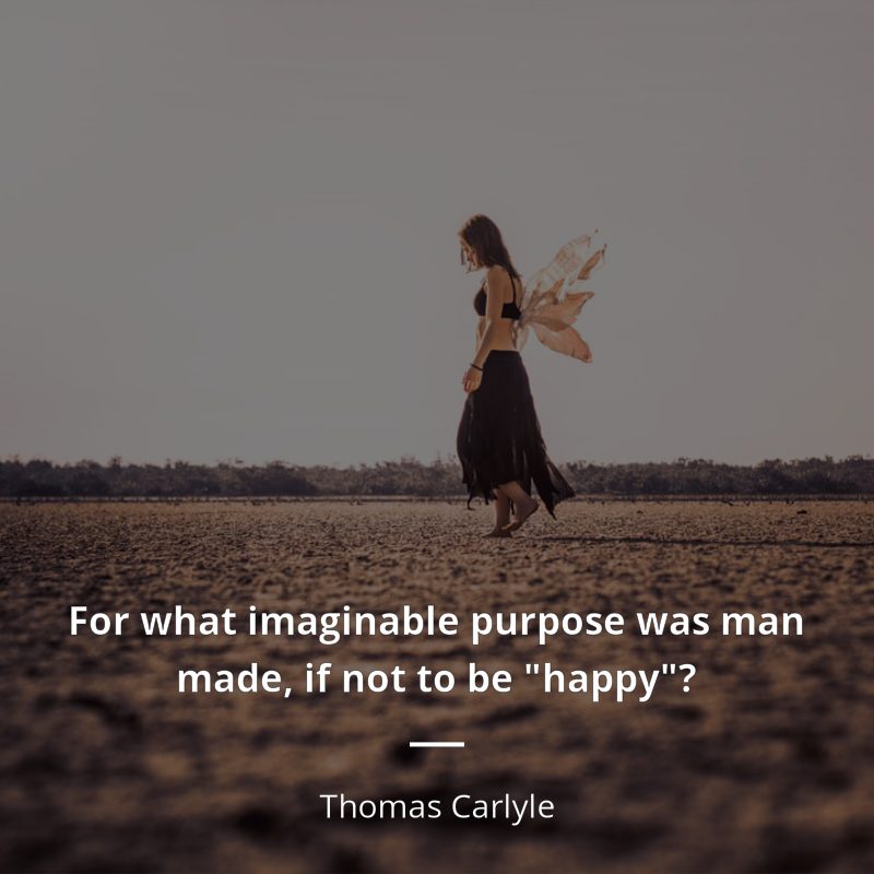 Thomas Carlyle citar: “For what imaginable purpose was man made, if not to be "happy"?”