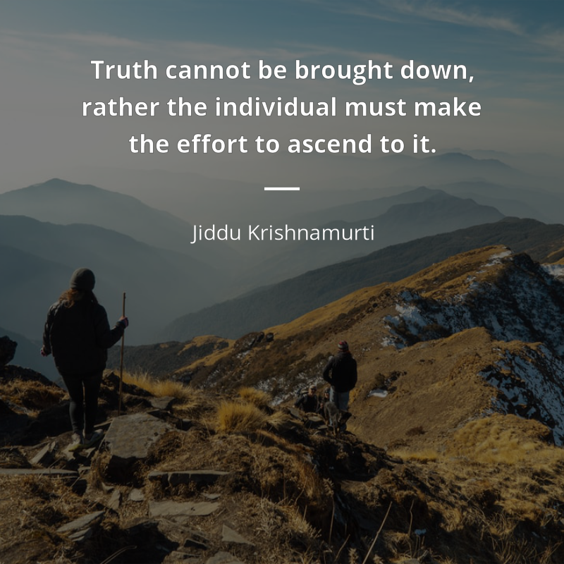 Jiddu Krishnamurti citar: “Truth cannot be brought down, rather the individual must make the effort to ascend to it.”