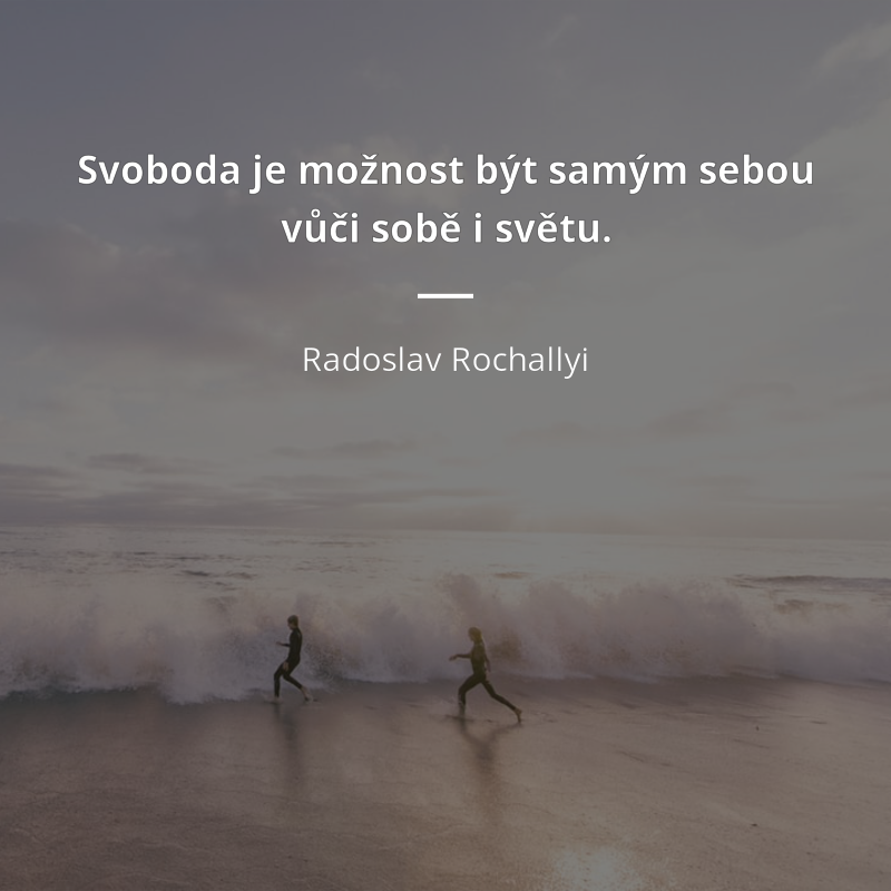 Radoslav Rochallyi citar: „Svoboda je možnost být samým sebou vůči sobě i světu.“