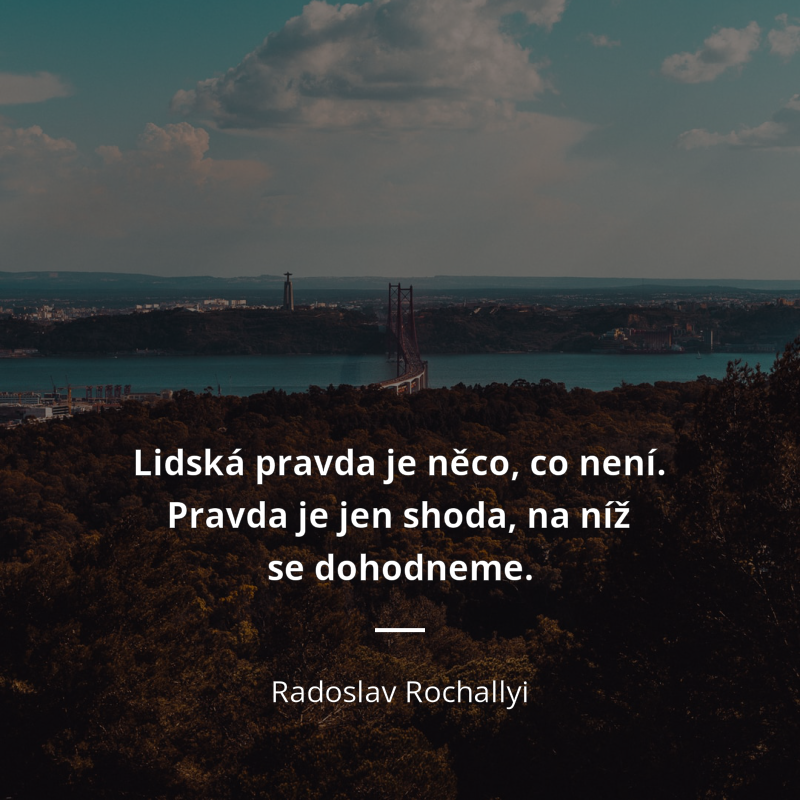Radoslav Rochallyi citar: „Lidská pravda je něco, co není. Pravda je jen shoda, na níž se dohodneme.“