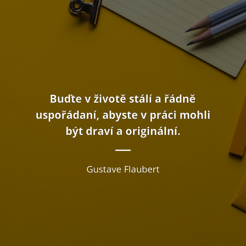 Gustave Flaubert citar: „Buďte v životě stálí a řádně uspořádaní, abyste v práci mohli být draví a originální.“