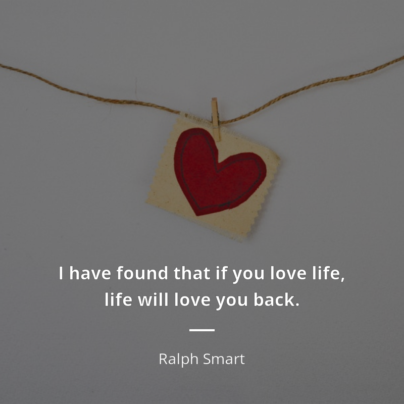 Ralph Smart citar: “I have found that if you love life, life will love you back.”