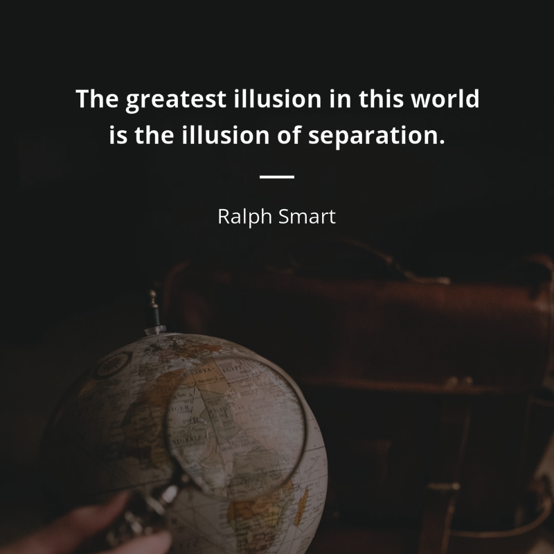 Ralph Smart citar: “The greatest illusion in this world is the illusion of separation.”
