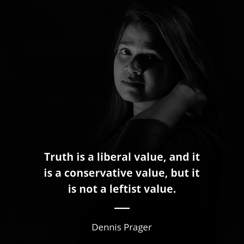 Dennis Prager citar: “Truth is a liberal value, and it is a conservative value, but it is not a leftist value.”
