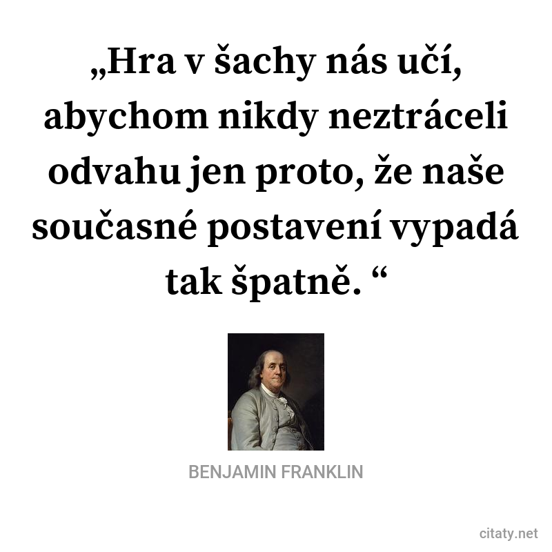 Benjamin Franklin citar: „Hra v šachy nás učí, abychom nikdy neztráceli odvahu jen proto, že naše současné postavení vypadá tak špatně.“