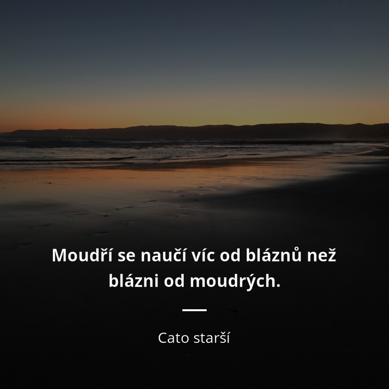 Cato starší citar: „Moudří se naučí víc od bláznů než blázni od moudrých.“