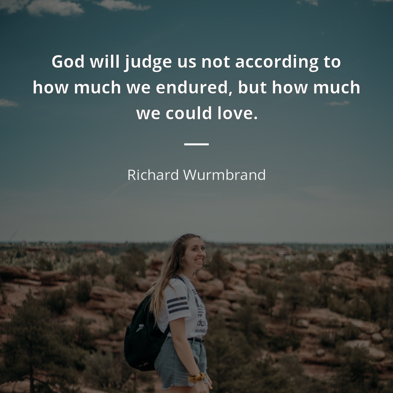 Richard Wurmbrand citar: “God will judge us not according to how much we endured, but how much we could love”