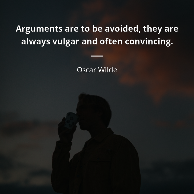Oscar Wilde citar: “Arguments are to be avoided, they are always vulgar and often convincing.”