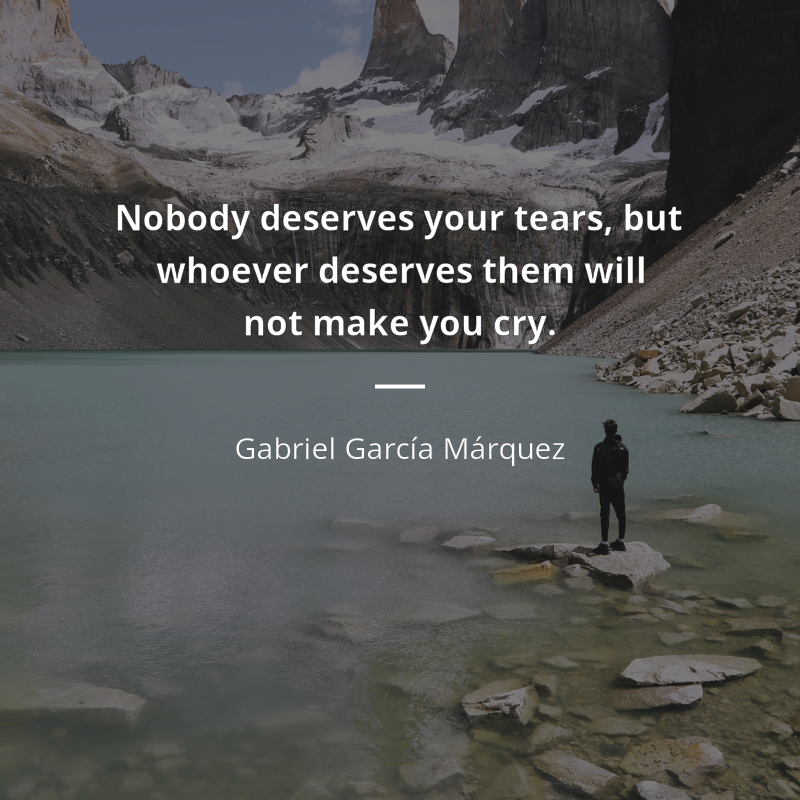 Gabriel García Márquez citar: “Nobody deserves your tears, but whoever deserves them will not make you cry.”