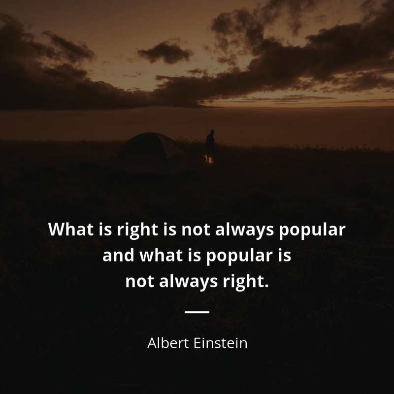 Albert Einstein citar: “What is right is not always popular and what is popular is not always right.”