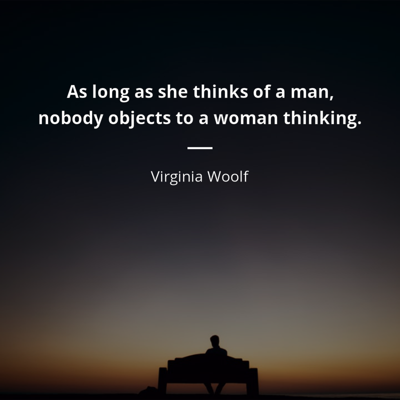 Virginia Woolf citar: “As long as she thinks of a man, nobody objects to a woman thinking.”