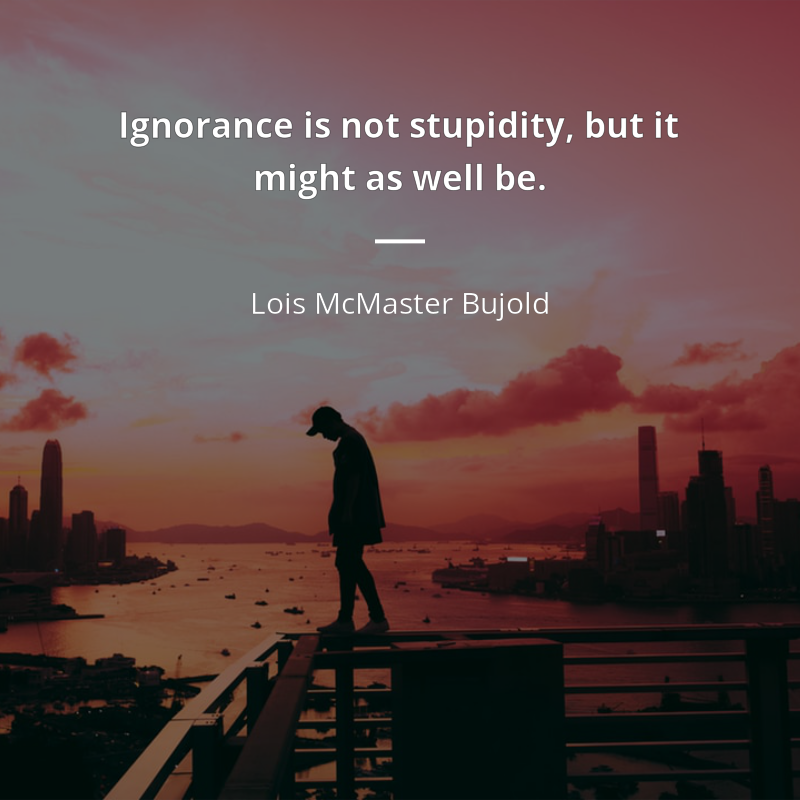Lois McMaster Bujold citar: “Ignorance is not stupidity, but it might as well be.”