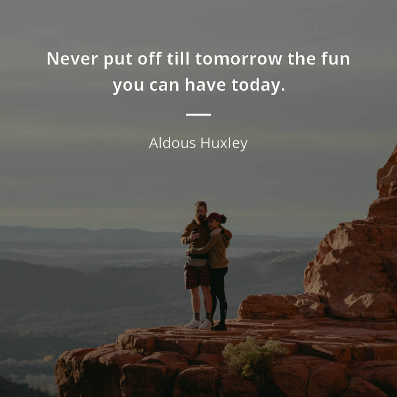 Aldous Huxley citar: “Never put off till tomorrow the fun you can have today.”