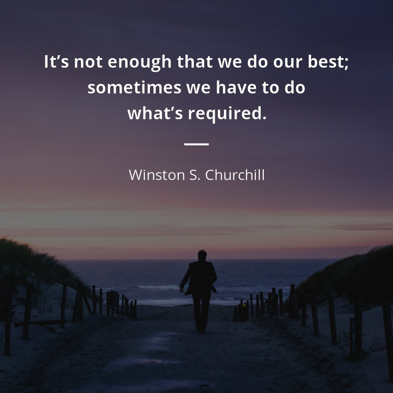 Winston S. Churchill citar: “It’s not enough that we do our best; sometimes we have to do what’s required.”