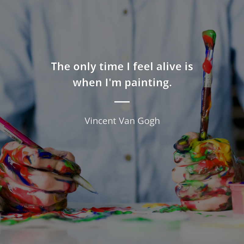 Vincent Van Gogh citar: “The only time I feel alive is when I'm painting.”