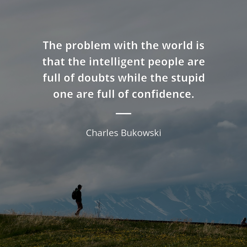 Charles Bukowski citar: “The problem with the world is that the intelligent people are full of doubts while the stupid one are full of confidence.”