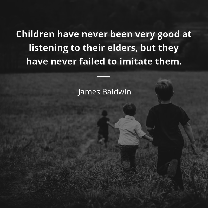 James Baldwin citar: “Children have never been very good at listening to their elders, but they have never failed to imitate them.”