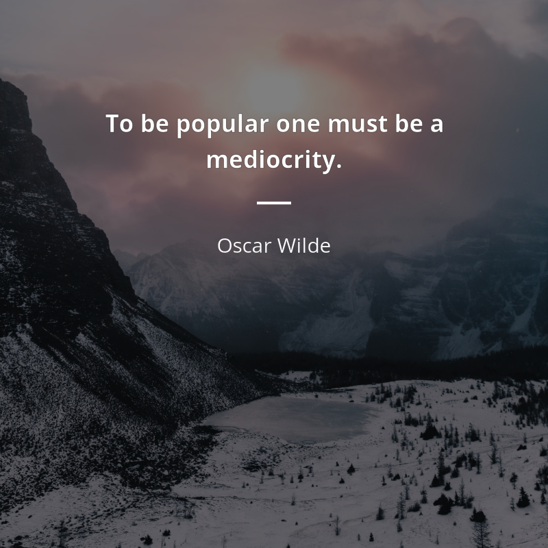 Oscar Wilde citar: “To be popular one must be a mediocrity.”