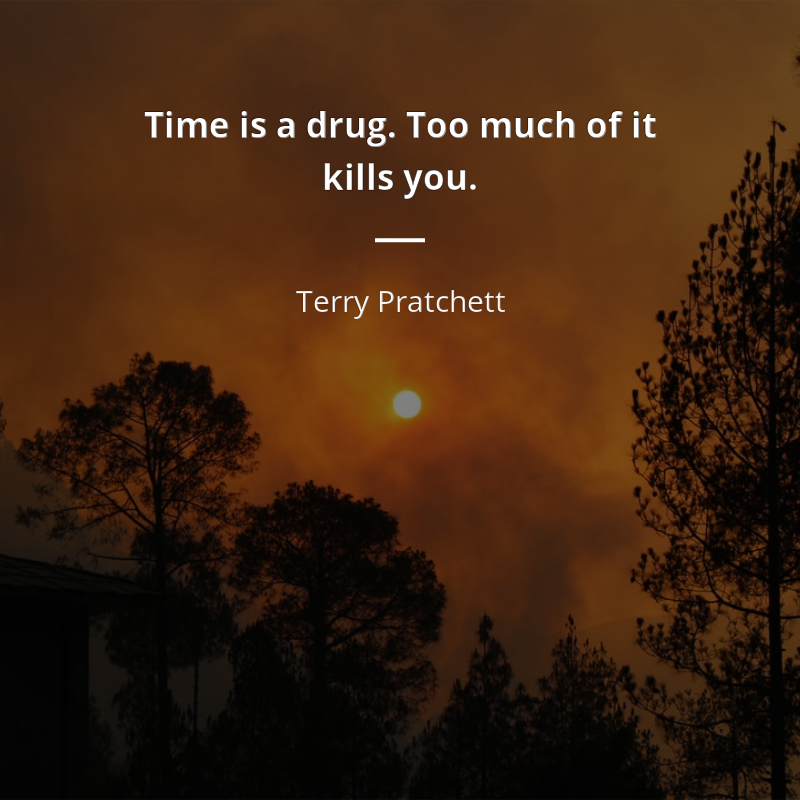 Terry Pratchett citar: “Time is a drug. Too much of it kills you.”